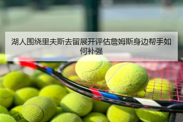 湖人围绕里夫斯去留展开评估詹姆斯身边帮手如何补强