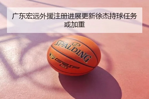 广东宏远外援注册进展更新徐杰持球任务或加重